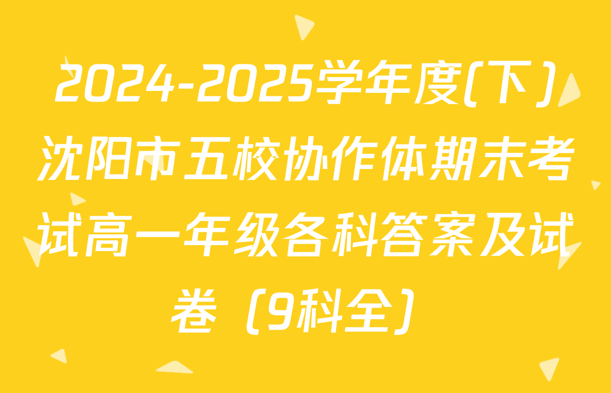 2024-2025学年度(下)沈阳市五校协作体期末考试高一年级各科答案及试卷（9科全）