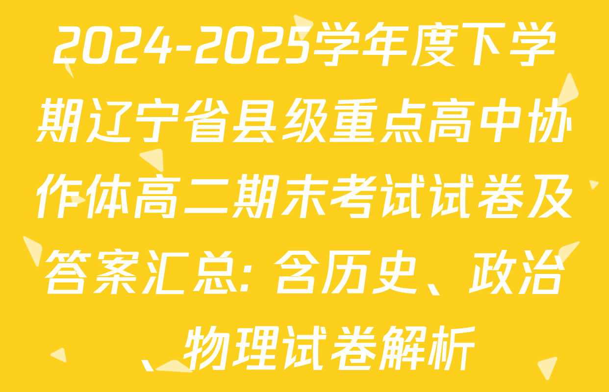 2024-2025学年度下学期辽宁省县级重点高中协作体高二期末考试试卷及答案汇总: 含历史、政治、物理试卷解析