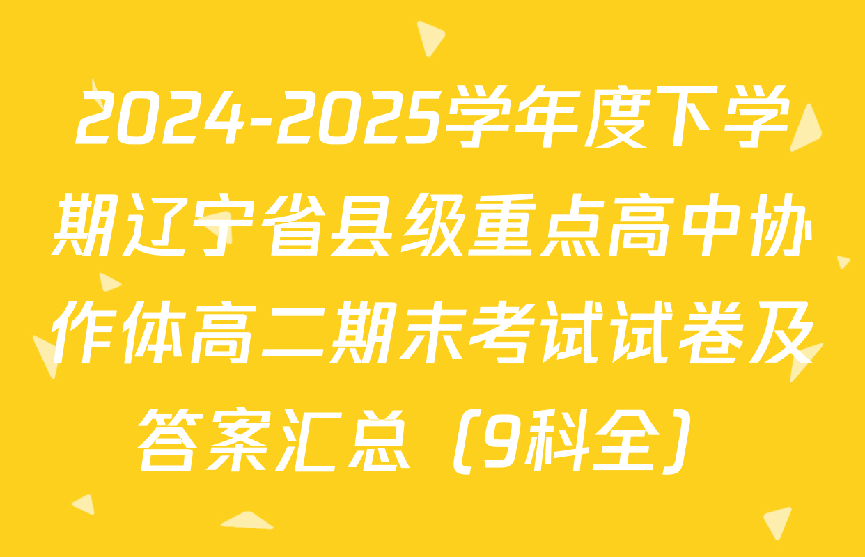 2024-2025学年度下学期辽宁省县级重点高中协作体高二期末考试试卷及答案汇总（9科全）