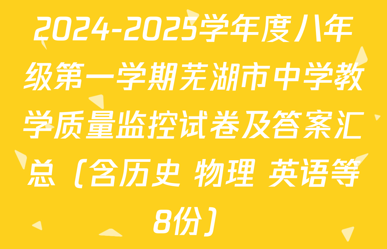 2024-2025学年度八年级第一学期芜湖市中学教学质量监控试卷及答案汇总（含历史 物理 英语等8份）
