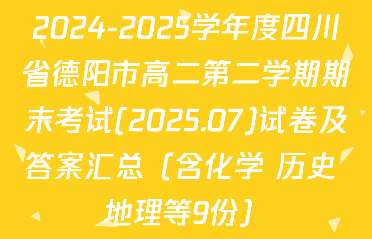 2024-2025学年度四川省德阳市高二第二学期期末考试(2025.07)试卷及答案汇总（含化学 历史 地理等9份）