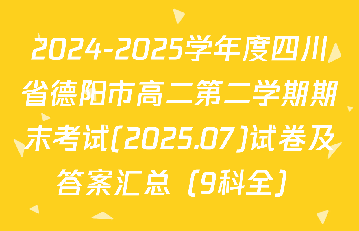 2024-2025学年度四川省德阳市高二第二学期期末考试(2025.07)试卷及答案汇总（9科全）