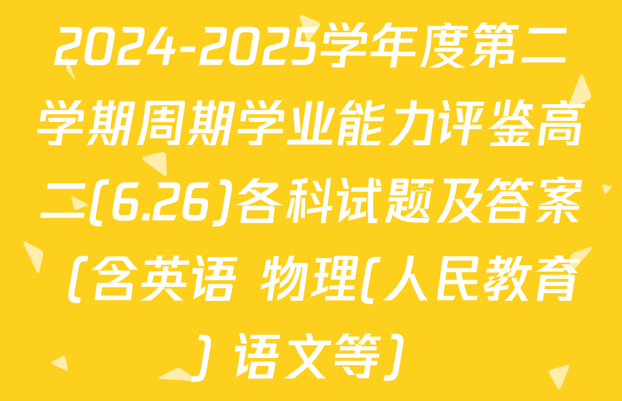 2024-2025学年度第二学期周期学业能力评鉴高二(6.26)各科试题及答案（含英语 物理(人民教育) 语文等）