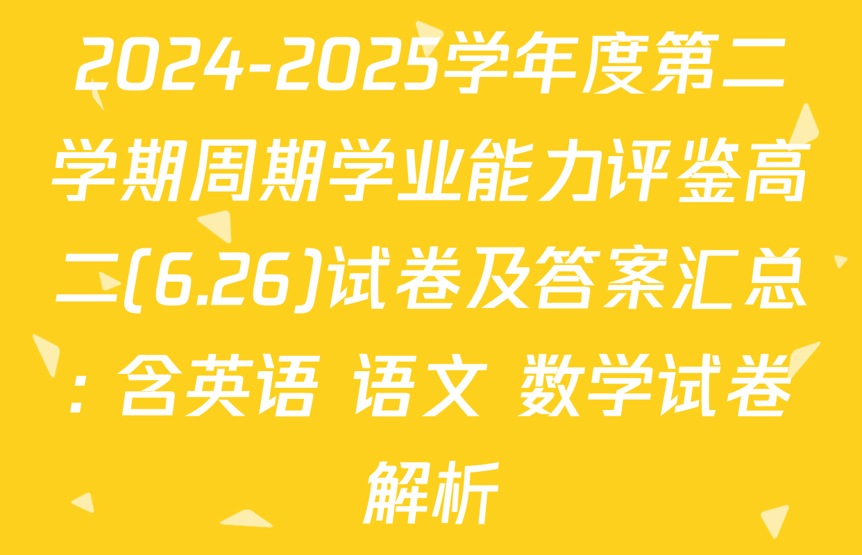 2024-2025学年度第二学期周期学业能力评鉴高二(6.26)试卷及答案汇总: 含英语 语文 数学试卷解析