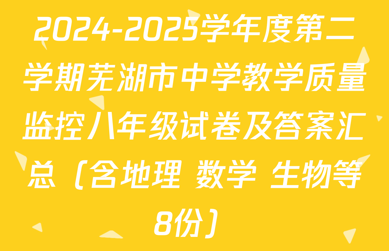 2024-2025学年度第二学期芜湖市中学教学质量监控八年级试卷及答案汇总（含地理 数学 生物等8份）