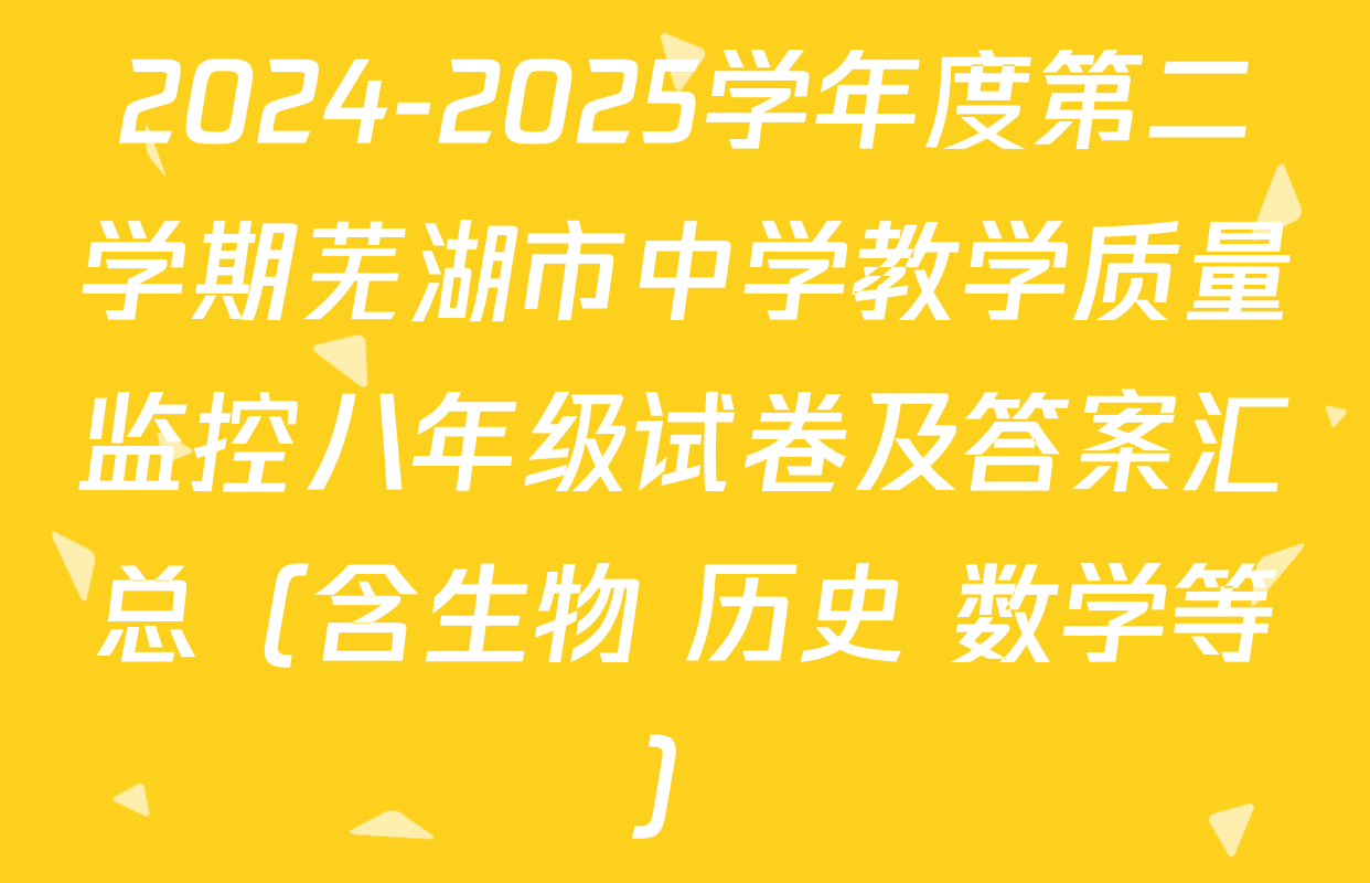 2024-2025学年度第二学期芜湖市中学教学质量监控八年级试卷及答案汇总（含生物 历史 数学等）