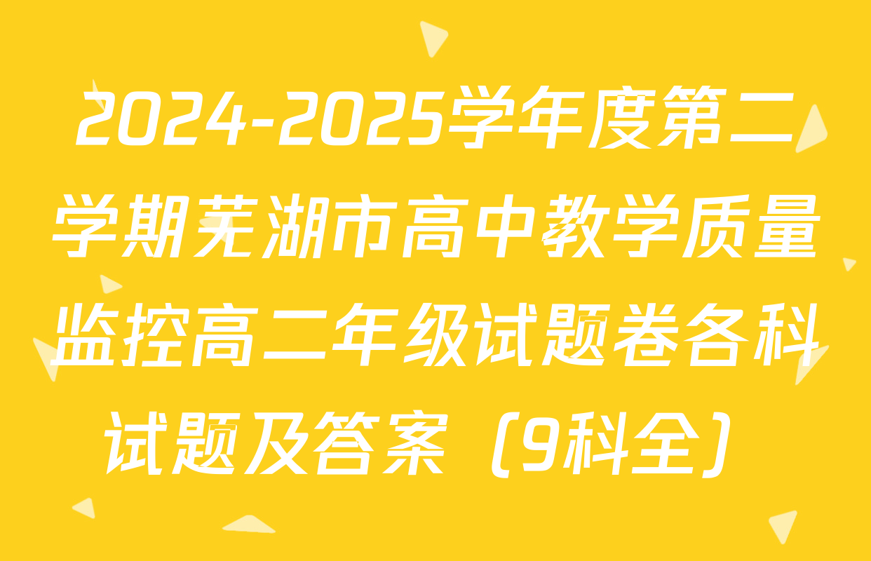 2024-2025学年度第二学期芜湖市高中教学质量监控高二年级试题卷各科试题及答案（9科全）