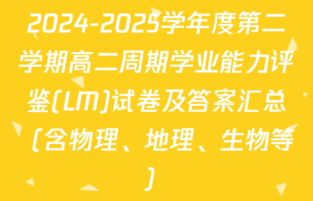 2024-2025学年度第二学期高二周期学业能力评鉴(LM)试卷及答案汇总（含物理、地理、生物等）