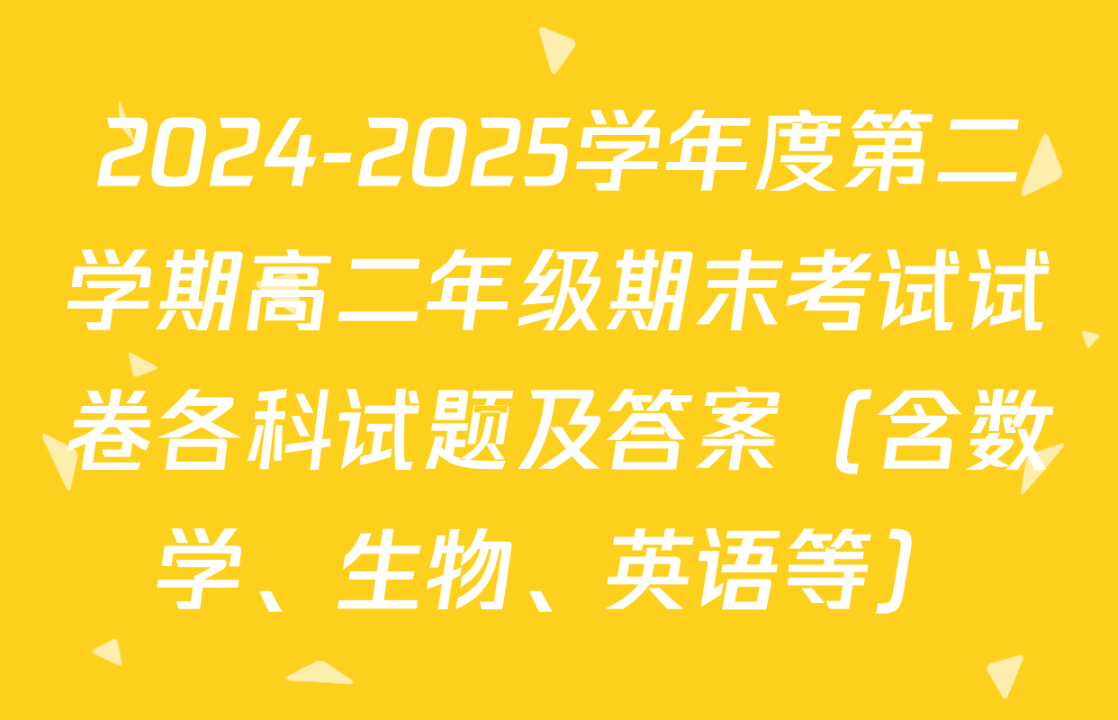 2024-2025学年度第二学期高二年级期末考试试卷各科试题及答案（含数学、生物、英语等）