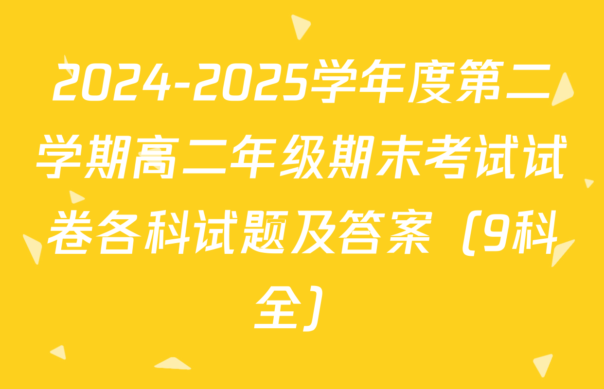 2024-2025学年度第二学期高二年级期末考试试卷各科试题及答案（9科全）