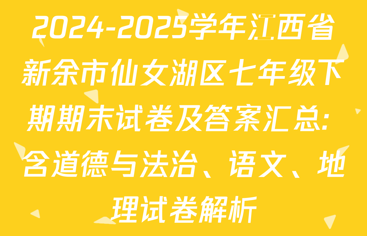 2024-2025学年江西省新余市仙女湖区七年级下期期末试卷及答案汇总: 含道德与法治、语文、地理试卷解析