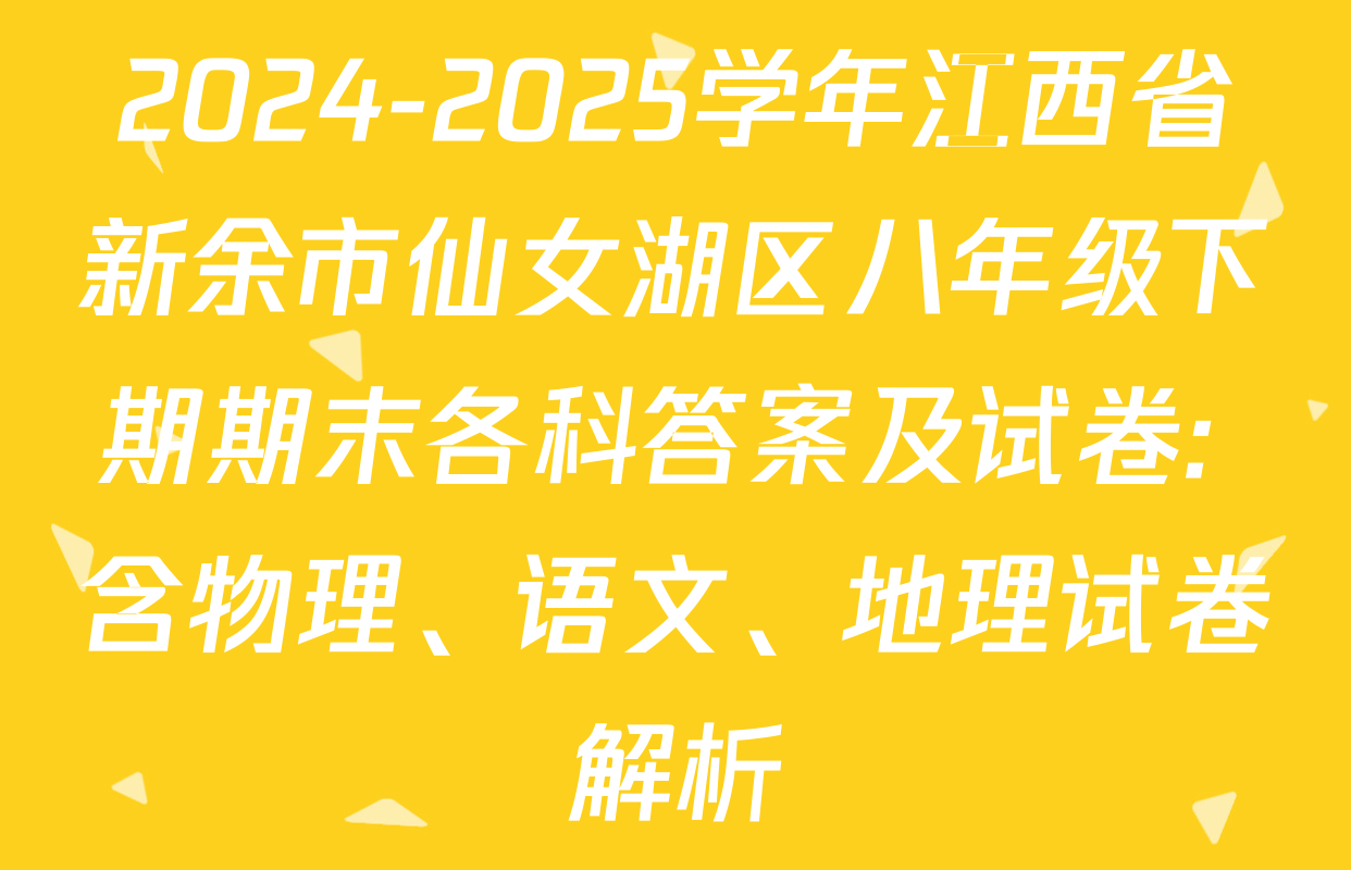 2024-2025学年江西省新余市仙女湖区八年级下期期末各科答案及试卷: 含物理、语文、地理试卷解析