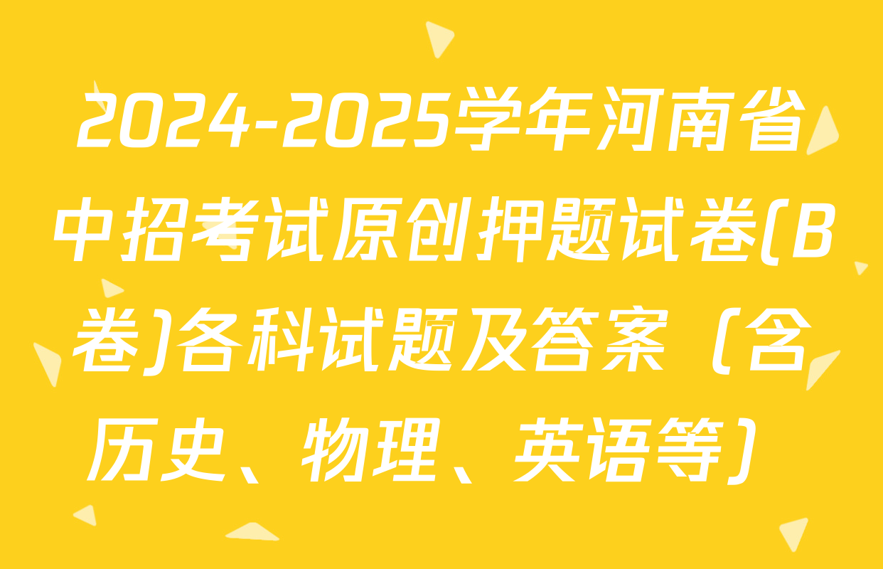 2024-2025学年河南省中招考试原创押题试卷(B卷)各科试题及答案（含历史、物理、英语等）