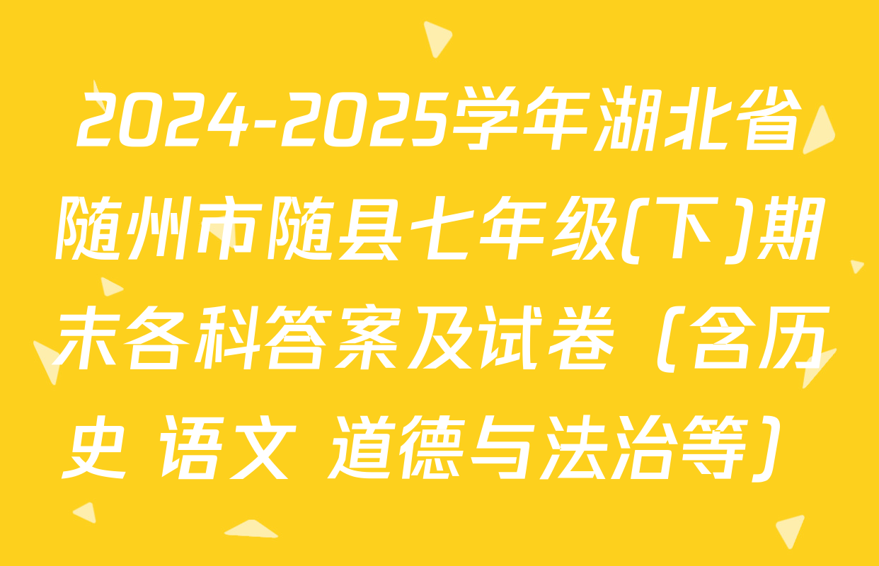 2024-2025学年湖北省随州市随县七年级(下)期末各科答案及试卷（含历史 语文 道德与法治等）