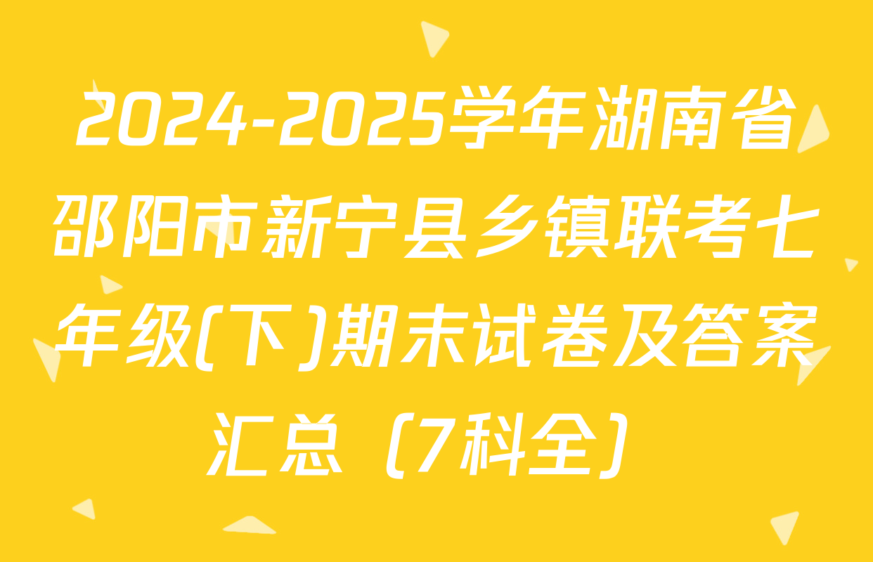 2024-2025学年湖南省邵阳市新宁县乡镇联考七年级(下)期末试卷及答案汇总（7科全）