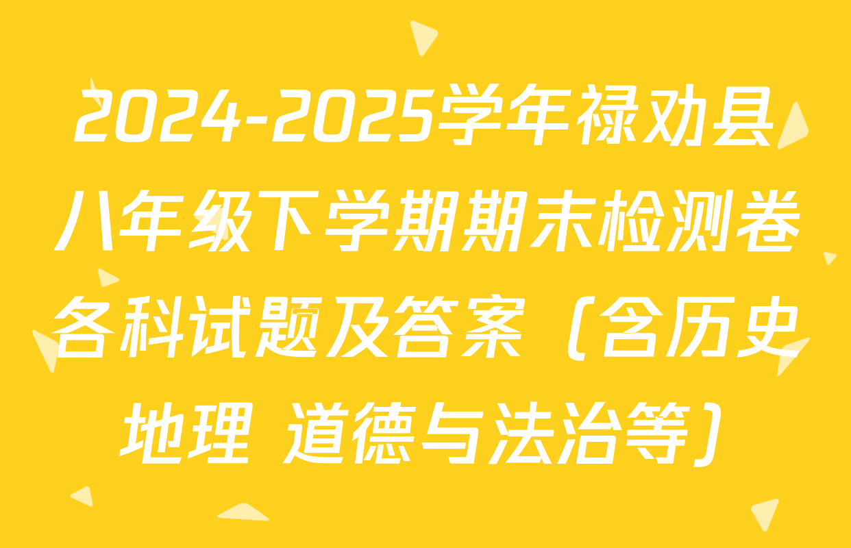 2024-2025学年禄劝县八年级下学期期末检测卷各科试题及答案（含历史 地理 道德与法治等）