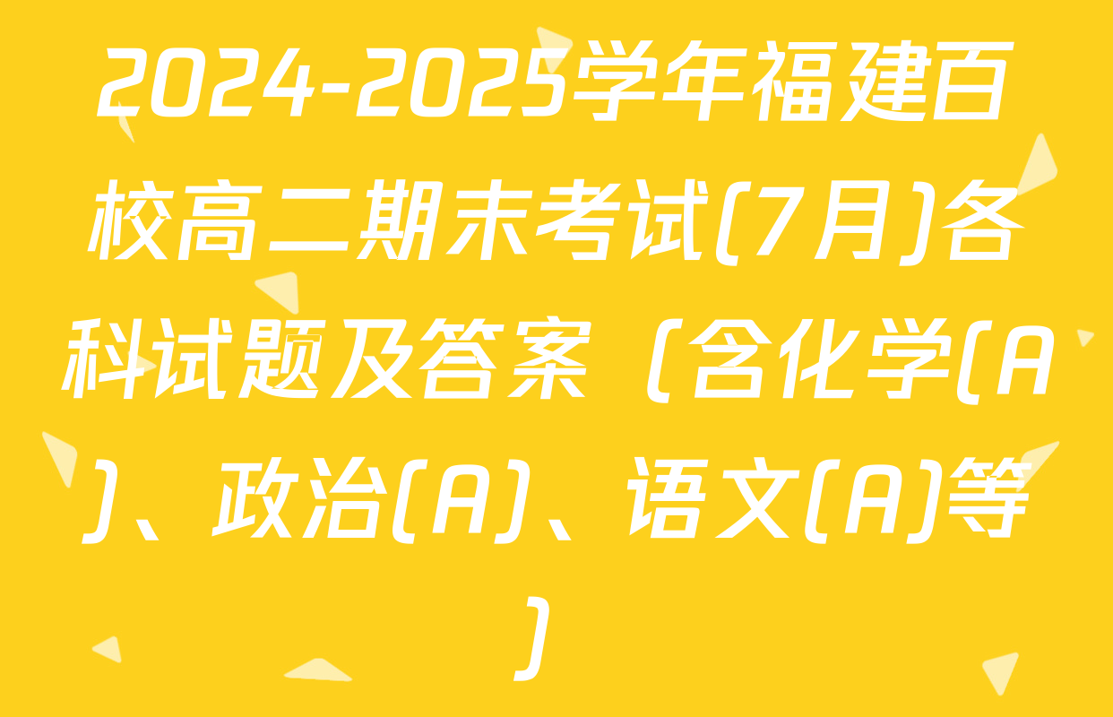 2024-2025学年福建百校高二期末考试(7月)各科试题及答案（含化学(A)、政治(A)、语文(A)等）