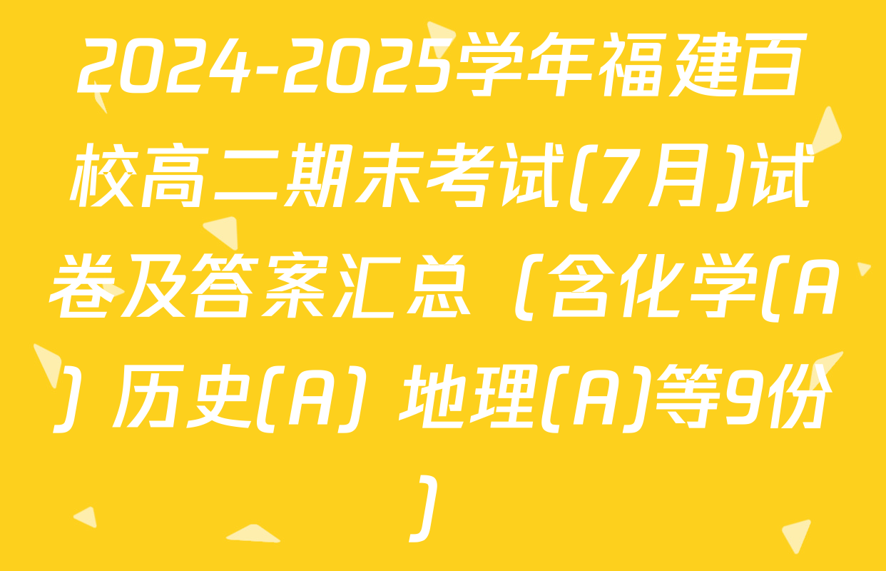 2024-2025学年福建百校高二期末考试(7月)试卷及答案汇总（含化学(A) 历史(A) 地理(A)等9份）