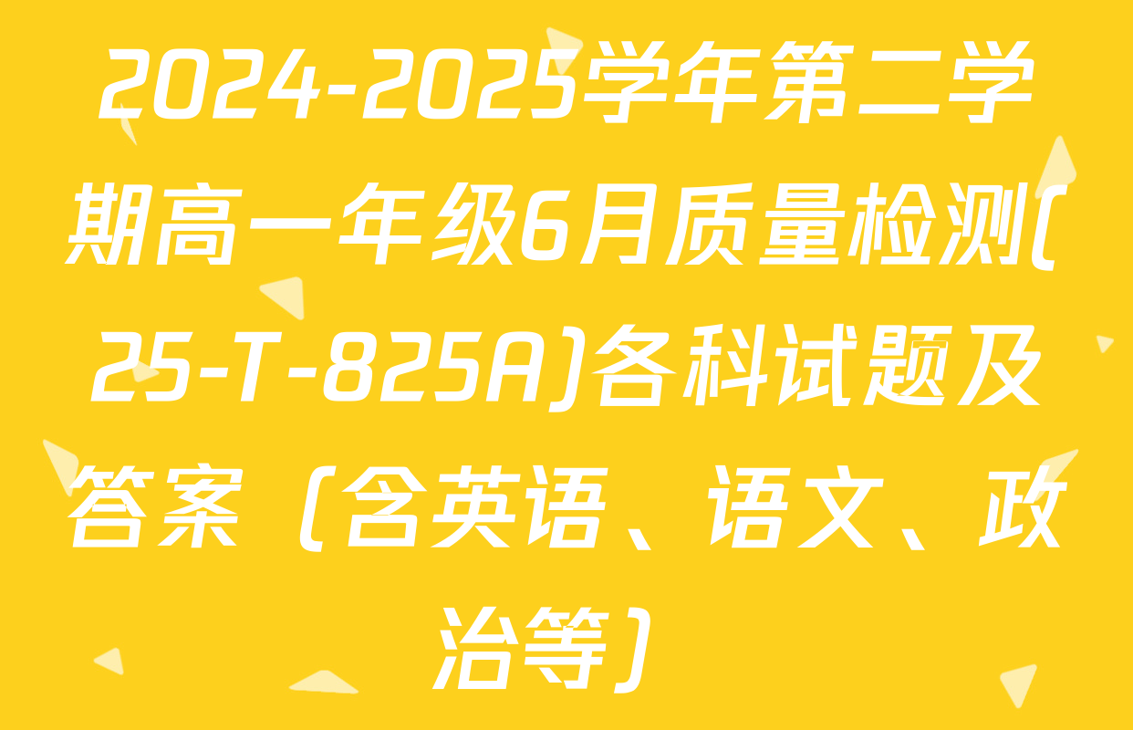 2024-2025学年第二学期高一年级6月质量检测(25-T-825A)各科试题及答案（含英语、语文、政治等）