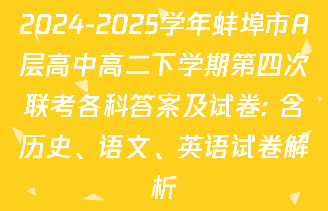 2024-2025学年蚌埠市A层高中高二下学期第四次联考各科答案及试卷: 含历史、语文、英语试卷解析