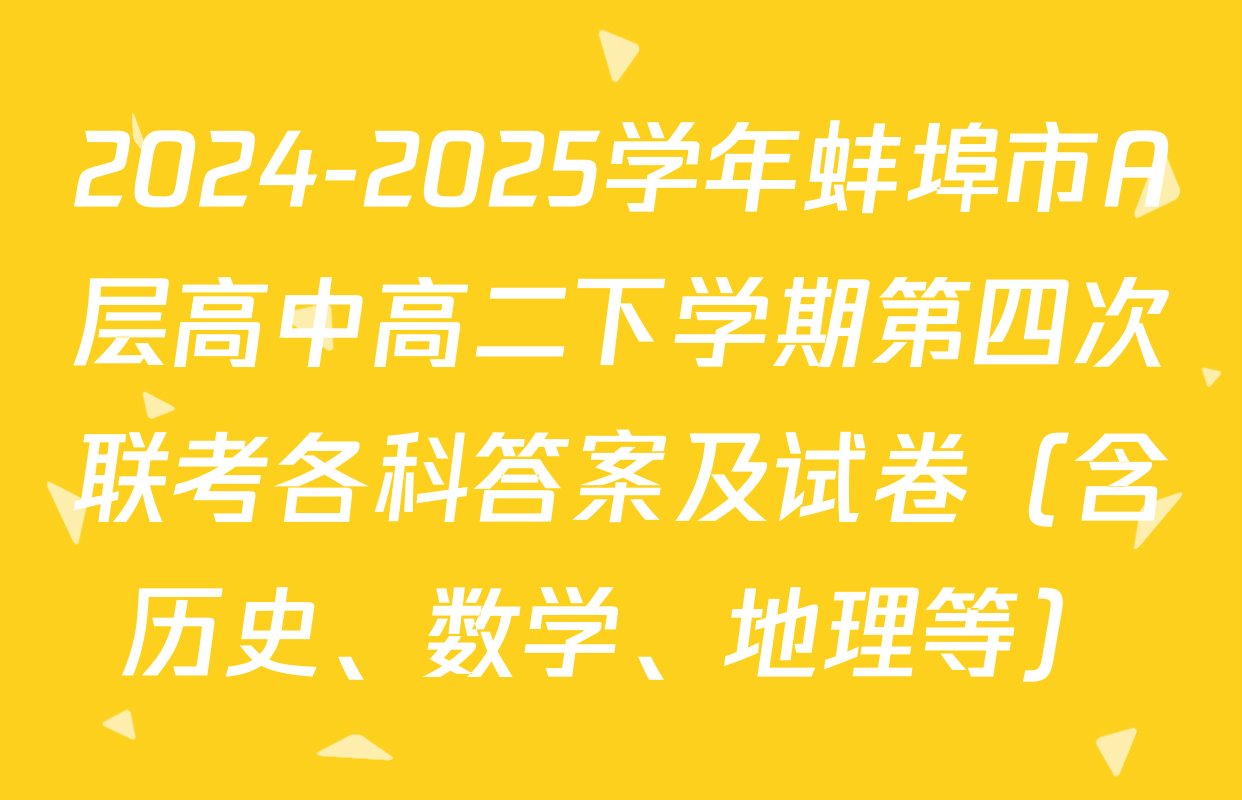 2024-2025学年蚌埠市A层高中高二下学期第四次联考各科答案及试卷（含历史、数学、地理等）