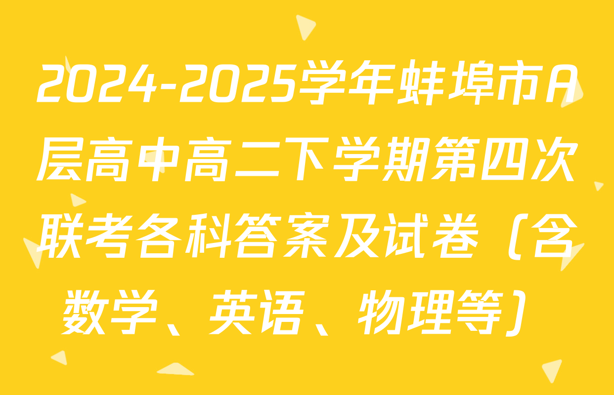 2024-2025学年蚌埠市A层高中高二下学期第四次联考各科答案及试卷（含数学、英语、物理等）