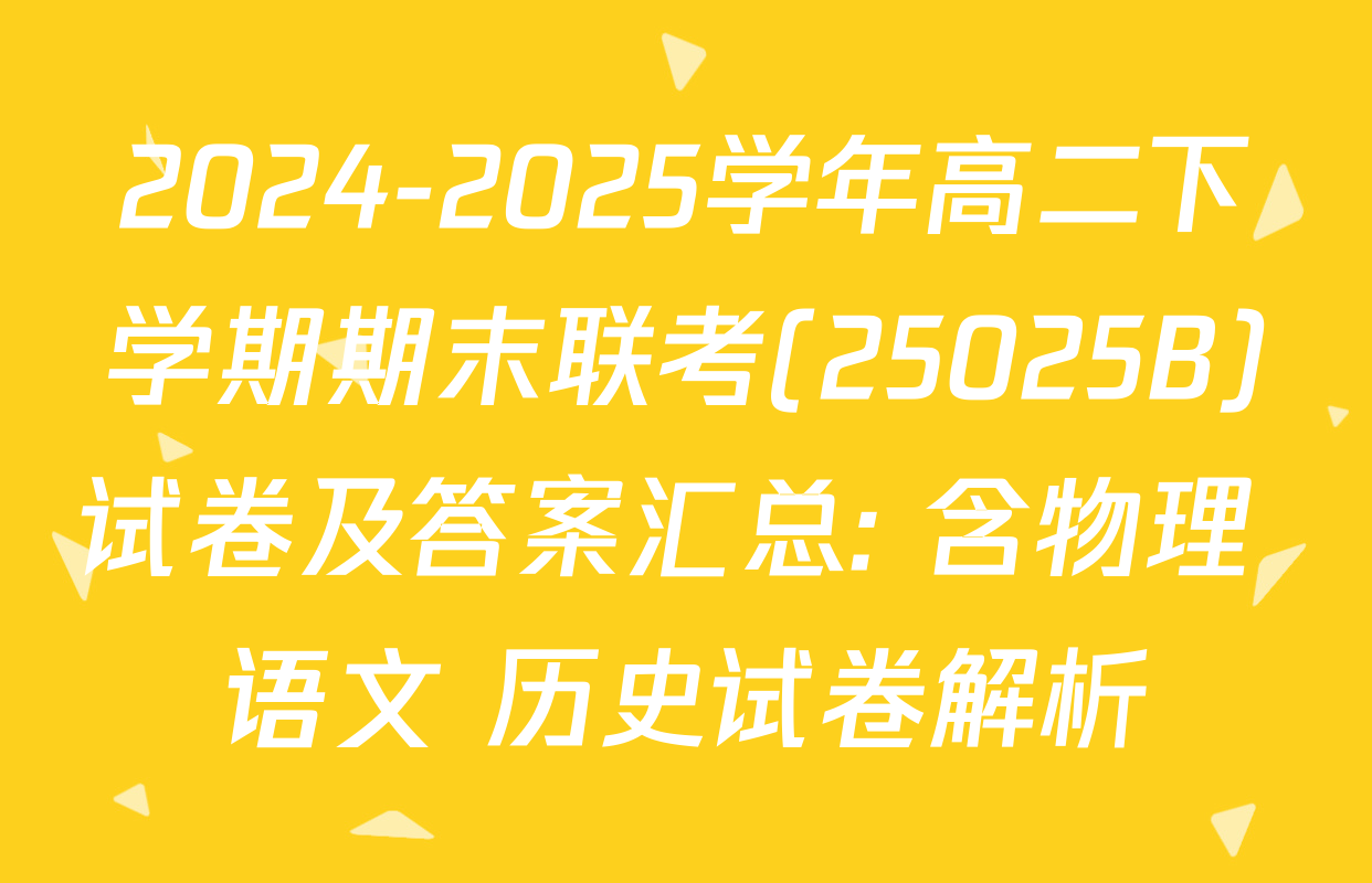 2024-2025学年高二下学期期末联考(25025B)试卷及答案汇总: 含物理 语文 历史试卷解析