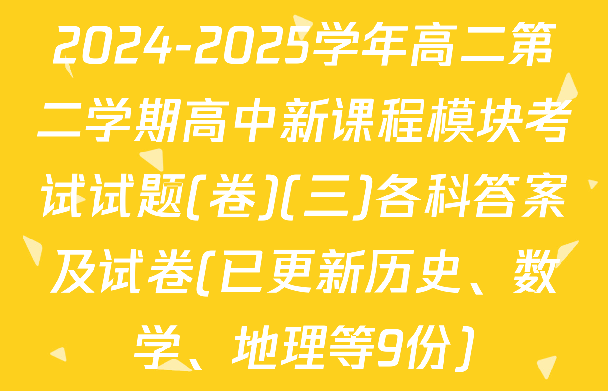 2024-2025学年高二第二学期高中新课程模块考试试题(卷)(三)各科答案及试卷(已更新历史、数学、地理等9份)