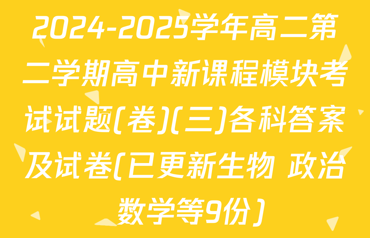 2024-2025学年高二第二学期高中新课程模块考试试题(卷)(三)各科答案及试卷(已更新生物 政治 数学等9份)