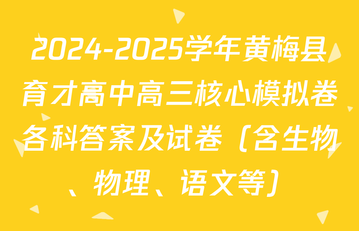 2024-2025学年黄梅县育才高中高三核心模拟卷各科答案及试卷（含生物、物理、语文等）