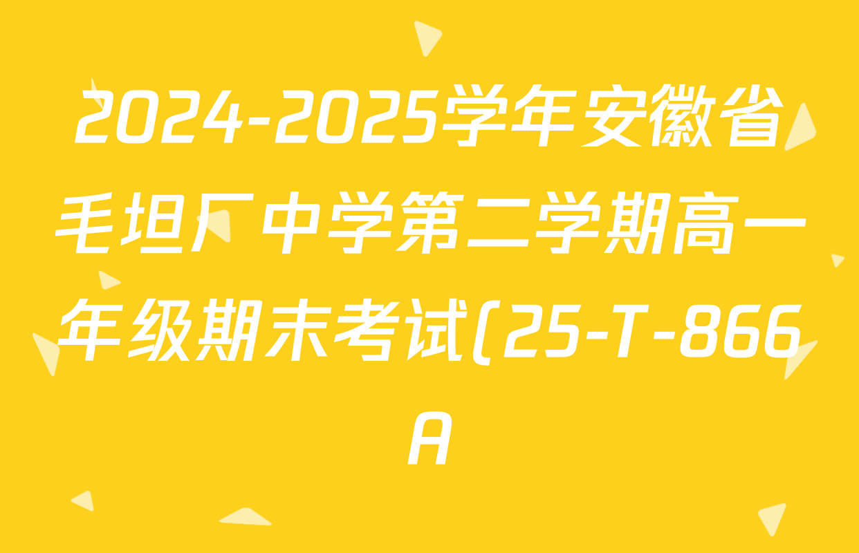 2024-2025学年安徽省毛坦厂中学第二学期高一年级期末考试(25-T-866A)各科试题及答案(9科全) 2024-2025学年安徽省毛坦厂中学第二学期高一年级期末考试(25-T-866A)各科试题及答案(9科全)