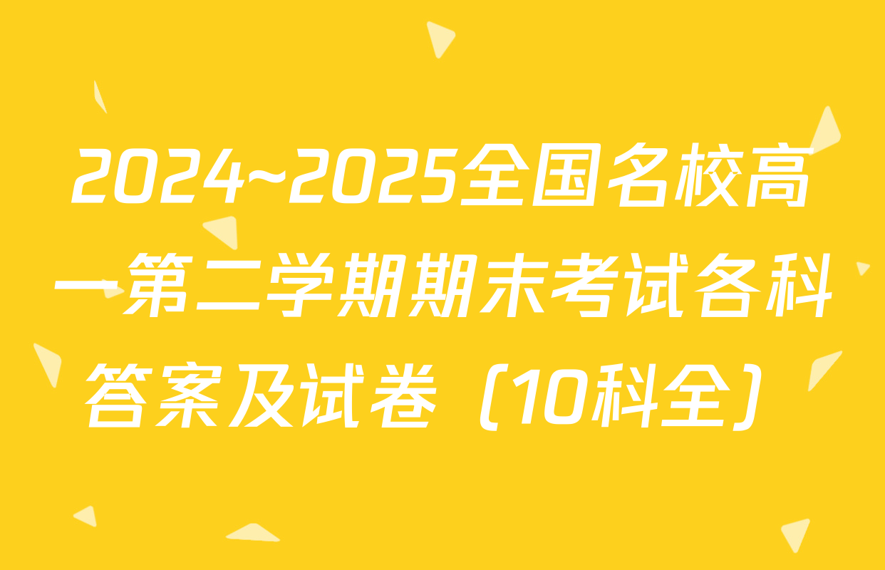 2024~2025全国名校高一第二学期期末考试各科答案及试卷（10科全）