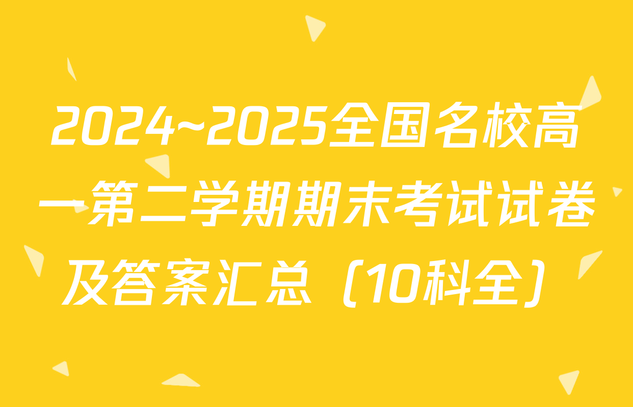 2024~2025全国名校高一第二学期期末考试试卷及答案汇总（10科全）