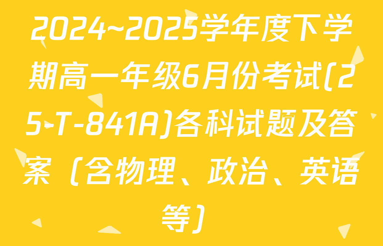 2024~2025学年度下学期高一年级6月份考试(25-T-841A)各科试题及答案（含物理、政治、英语等）