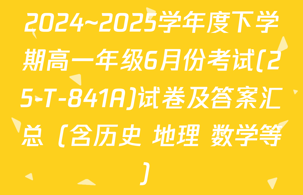 2024~2025学年度下学期高一年级6月份考试(25-T-841A)试卷及答案汇总（含历史 地理 数学等）