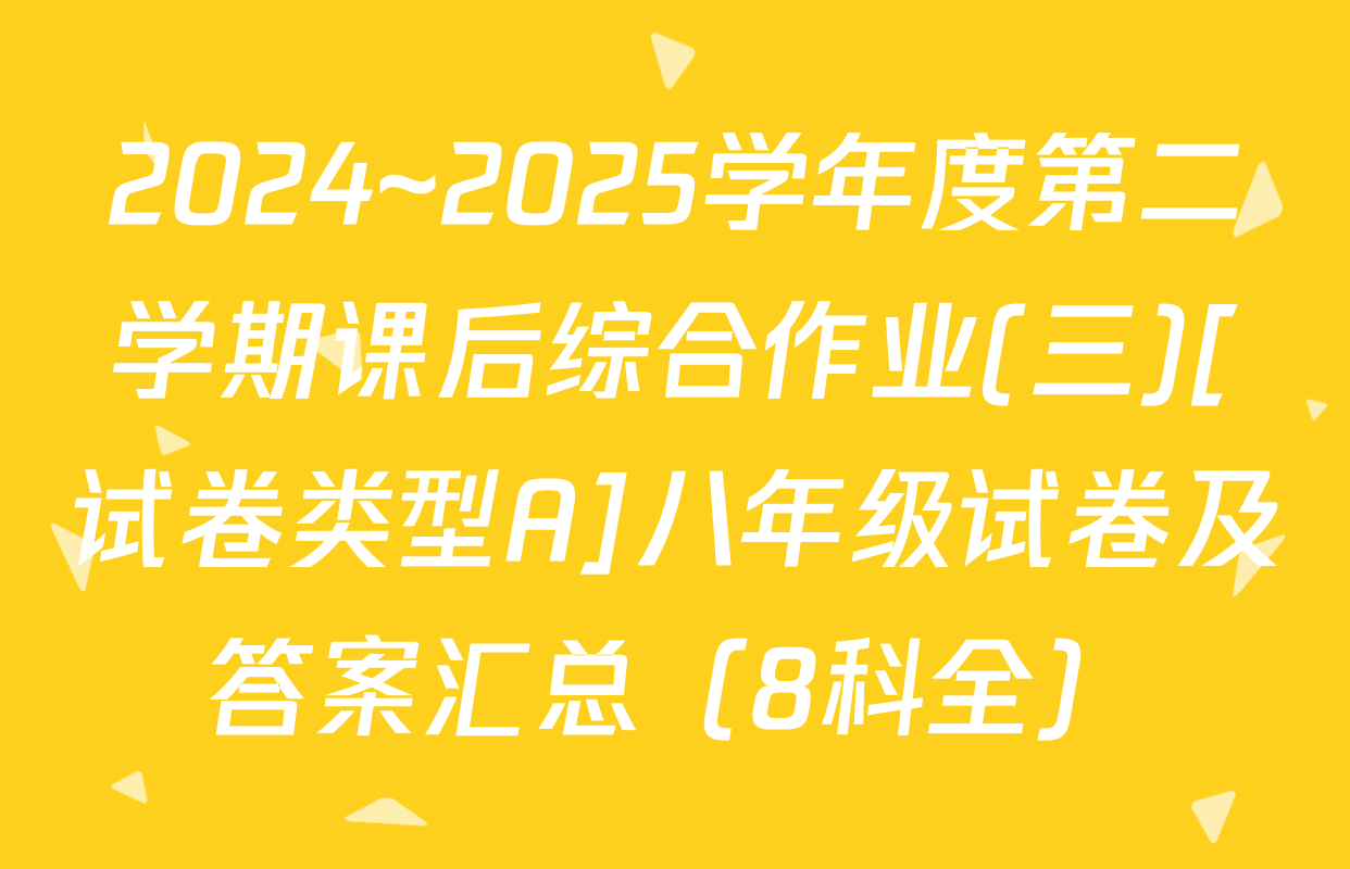 2024~2025学年度第二学期课后综合作业(三)[试卷类型A]八年级试卷及答案汇总（8科全）