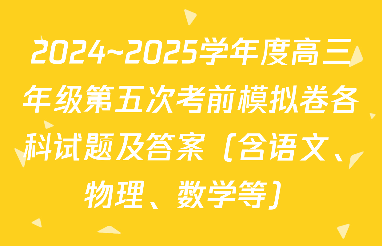2024~2025学年度高三年级第五次考前模拟卷各科试题及答案（含语文、物理、数学等）