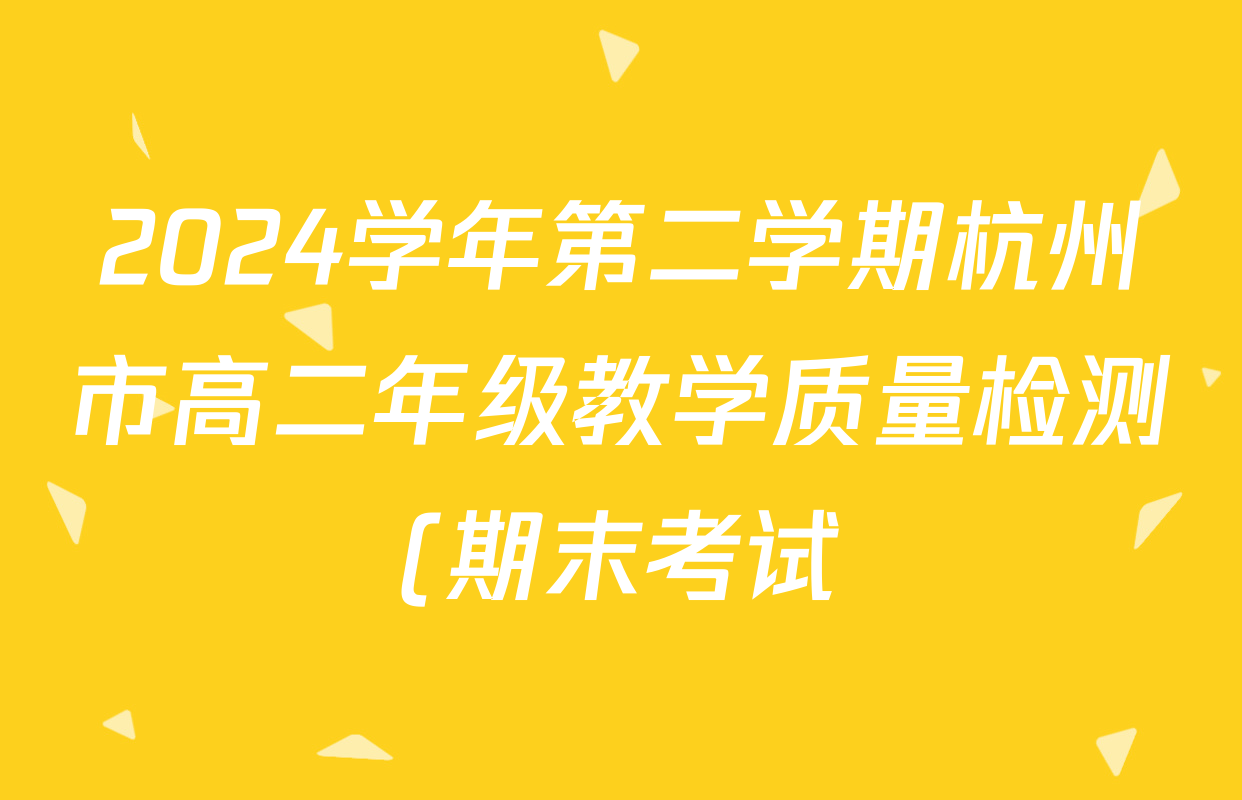 2024学年第二学期杭州市高二年级教学质量检测(期末考试)各科试题及答案(含化学、地理、语文等) 2024学年第二学期杭州市高二年级教学质量检测(期末考试)各科试题及答案(含化学、地理、语文等)