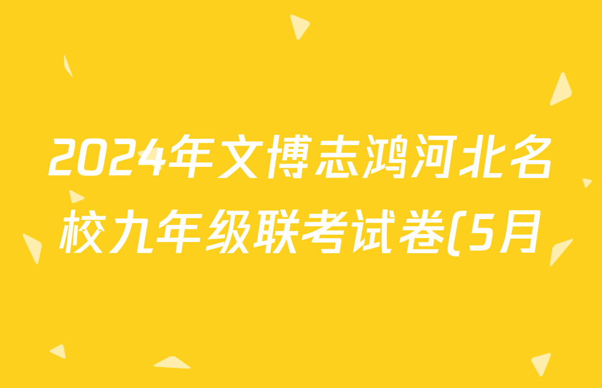 2024年文博志鸿河北名校九年级联考试卷(5月)各科试题及答案(已更新理综、地理、语文等7份) 2024年文博志鸿河北名校九年级联考试卷(5月)各科试题及答案(已更新理综、地理、语文等7份)