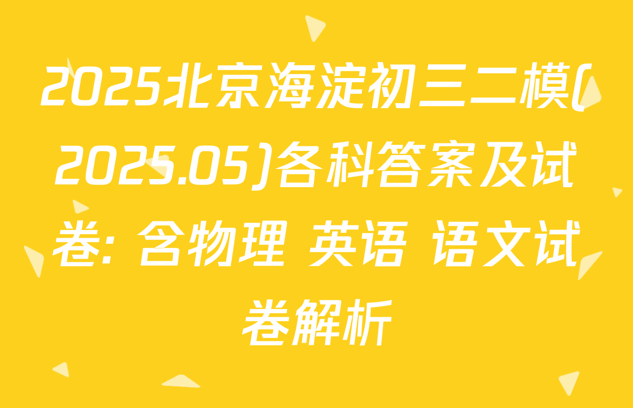 2025北京海淀初三二模(2025.05)各科答案及试卷: 含物理 英语 语文试卷解析