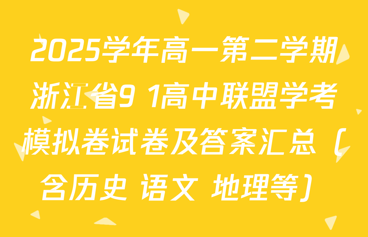 2025学年高一第二学期浙江省9+1高中联盟学考模拟卷试卷及答案汇总（含历史 语文 地理等）