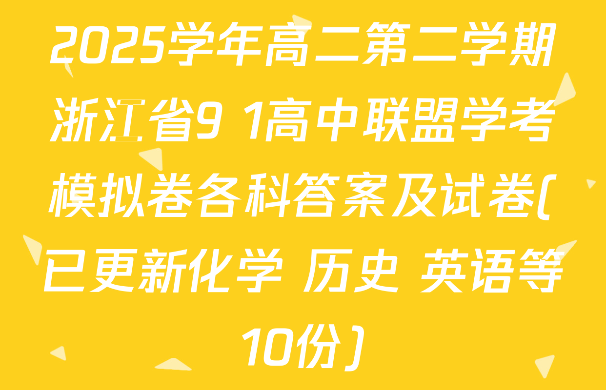 2025学年高二第二学期浙江省9+1高中联盟学考模拟卷各科答案及试卷(已更新化学 历史 英语等10份)