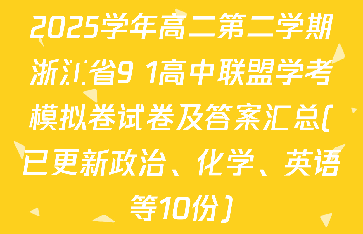 2025学年高二第二学期浙江省9+1高中联盟学考模拟卷试卷及答案汇总(已更新政治、化学、英语等10份)