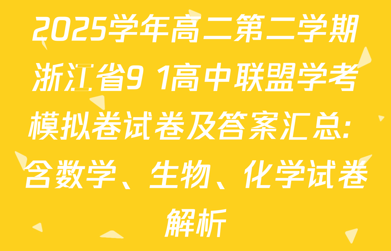 2025学年高二第二学期浙江省9+1高中联盟学考模拟卷试卷及答案汇总: 含数学、生物、化学试卷解析