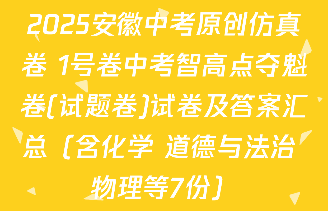2025安徽中考原创仿真卷 1号卷中考智高点夺魁卷(试题卷)试卷及答案汇总（含化学 道德与法治 物理等7份）