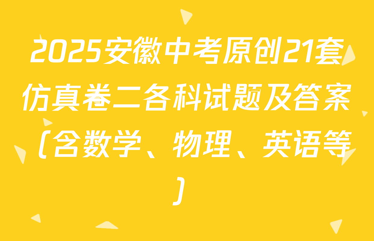 2025安徽中考原创21套仿真卷二各科试题及答案（含数学、物理、英语等）