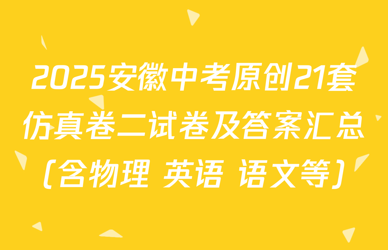2025安徽中考原创21套仿真卷二试卷及答案汇总（含物理 英语 语文等）