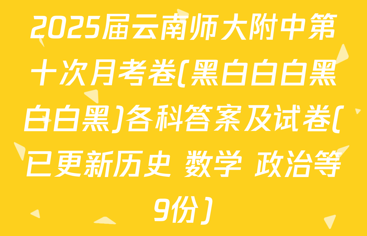 2025届云南师大附中第十次月考卷(黑白白白黑白白黑)各科答案及试卷(已更新历史 数学 政治等9份)