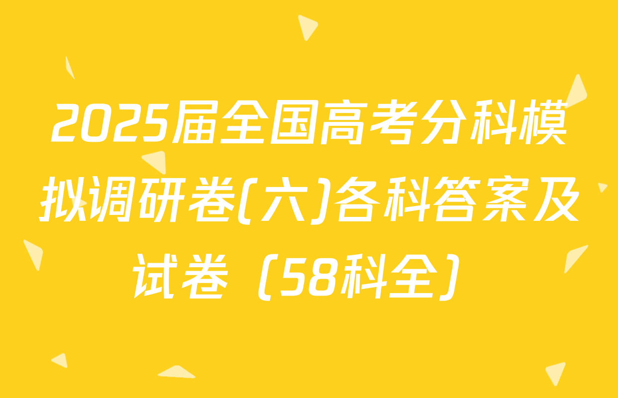 2025届全国高考分科模拟调研卷(六)各科答案及试卷（58科全）