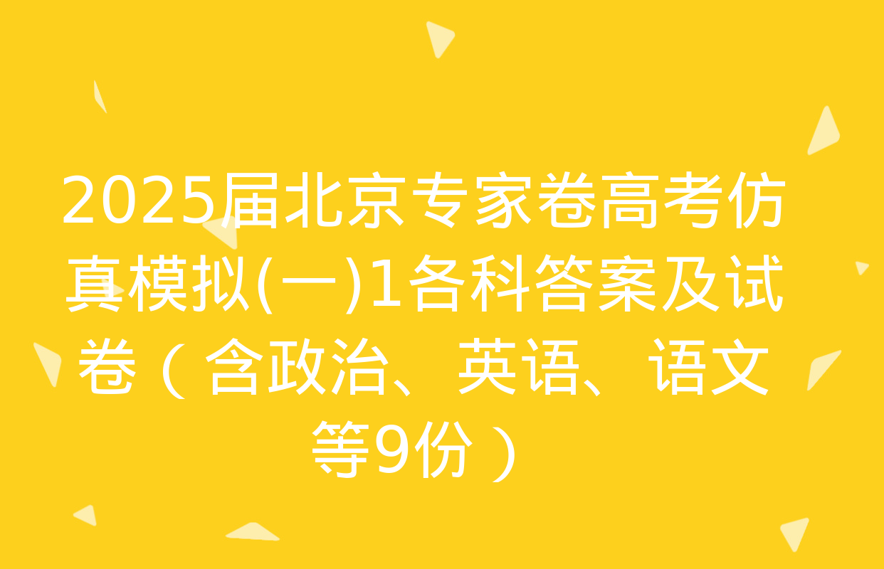 2025届北京专家卷高考仿真模拟(一)1各科答案及试卷（含政治、英语、语文等9份）